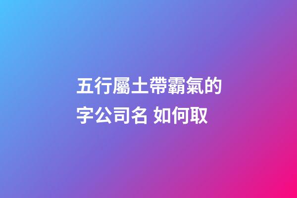 五行屬土帶霸氣的字公司名 如何取-第1張-公司起名-玄機(jī)派